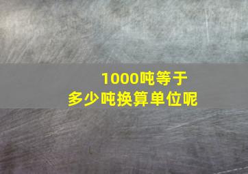 1000吨等于多少吨换算单位呢