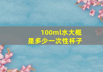 100ml水大概是多少一次性杯子