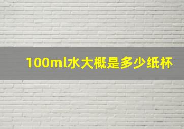 100ml水大概是多少纸杯