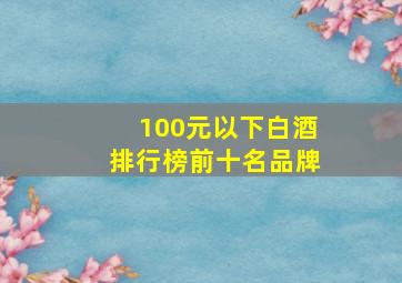 100元以下白酒排行榜前十名品牌