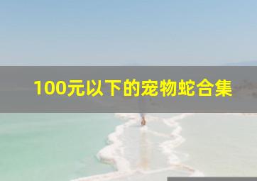 100元以下的宠物蛇合集