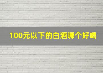 100元以下的白酒哪个好喝