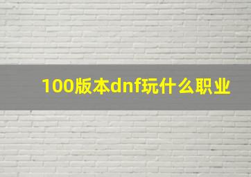 100版本dnf玩什么职业