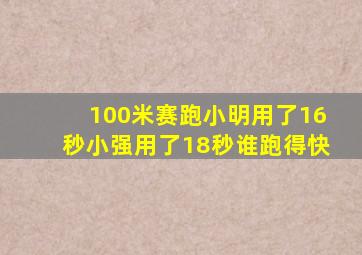 100米赛跑小明用了16秒小强用了18秒谁跑得快