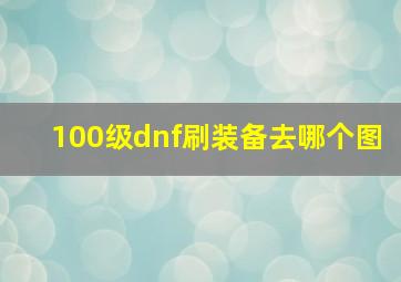 100级dnf刷装备去哪个图