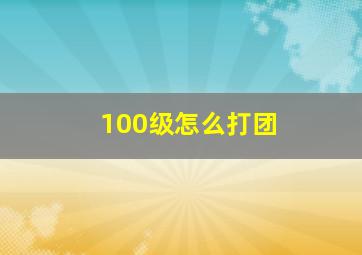 100级怎么打团