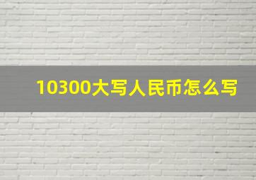 10300大写人民币怎么写