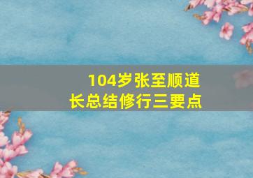 104岁张至顺道长总结修行三要点