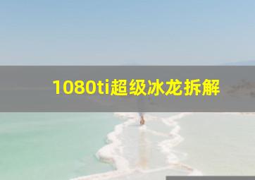 1080ti超级冰龙拆解