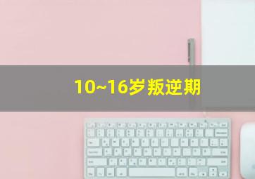 10~16岁叛逆期