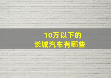 10万以下的长城汽车有哪些