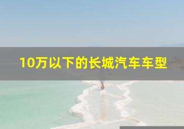 10万以下的长城汽车车型