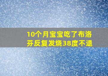 10个月宝宝吃了布洛芬反复发烧38度不退