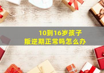 10到16岁孩子叛逆期正常吗怎么办