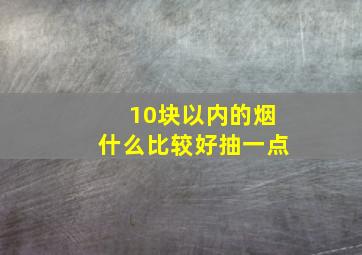 10块以内的烟什么比较好抽一点