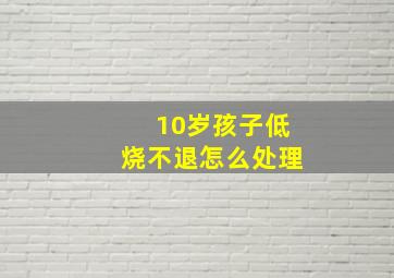 10岁孩子低烧不退怎么处理