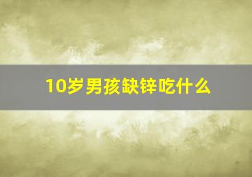 10岁男孩缺锌吃什么