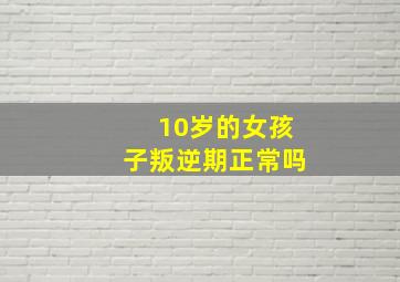 10岁的女孩子叛逆期正常吗