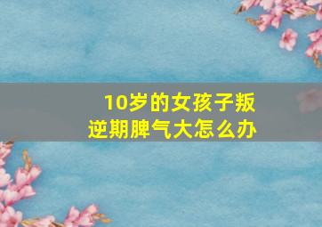 10岁的女孩子叛逆期脾气大怎么办