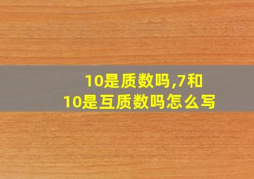 10是质数吗,7和10是互质数吗怎么写