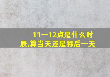 11一12点是什么时辰,算当天还是祘后一天