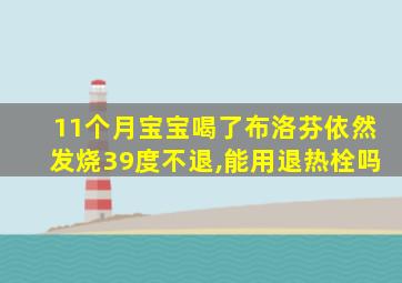 11个月宝宝喝了布洛芬依然发烧39度不退,能用退热栓吗