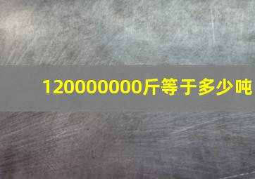 120000000斤等于多少吨