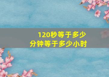 120秒等于多少分钟等于多少小时