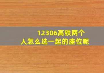 12306高铁两个人怎么选一起的座位呢