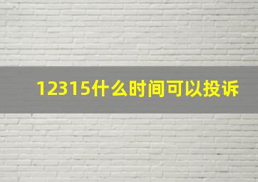 12315什么时间可以投诉