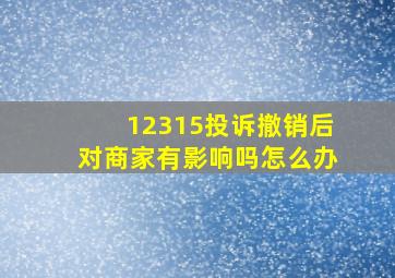 12315投诉撤销后对商家有影响吗怎么办