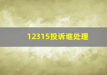 12315投诉谁处理