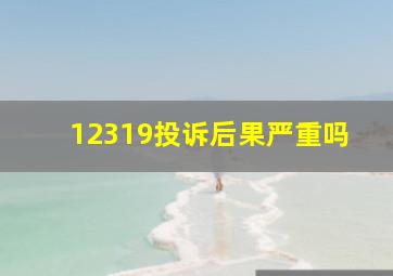 12319投诉后果严重吗