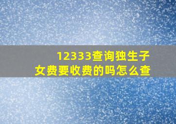 12333查询独生子女费要收费的吗怎么查