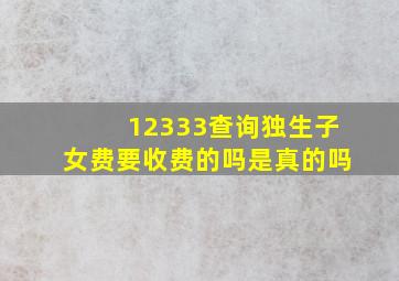 12333查询独生子女费要收费的吗是真的吗