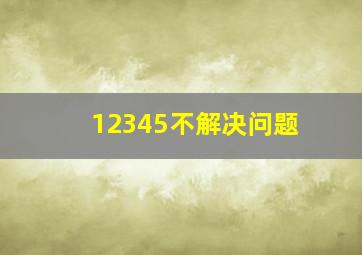 12345不解决问题