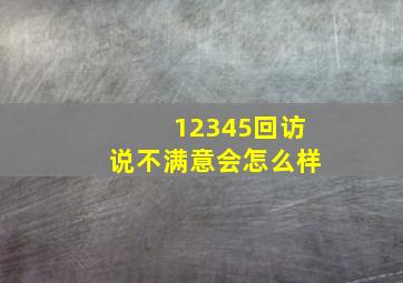 12345回访说不满意会怎么样