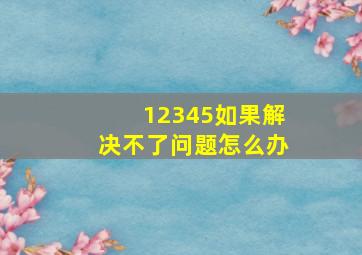 12345如果解决不了问题怎么办