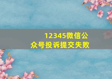 12345微信公众号投诉提交失败