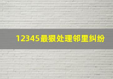 12345最狠处理邻里纠纷