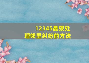 12345最狠处理邻里纠纷的方法