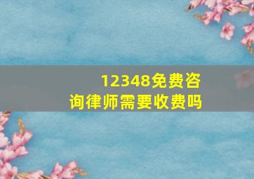 12348免费咨询律师需要收费吗