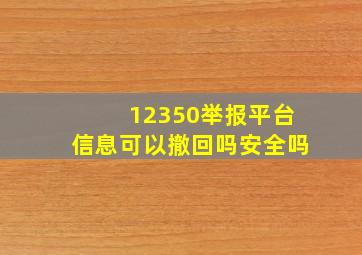 12350举报平台信息可以撤回吗安全吗