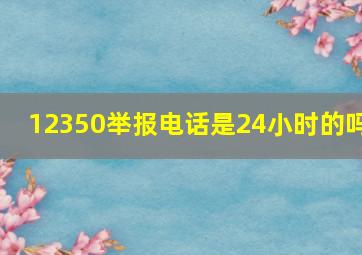 12350举报电话是24小时的吗