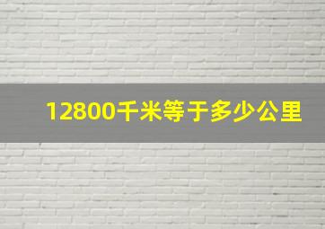 12800千米等于多少公里