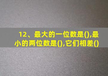 12、最大的一位数是(),最小的两位数是(),它们相差()