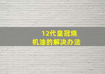 12代皇冠烧机油的解决办法