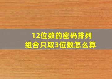 12位数的密码排列组合只取3位数怎么算