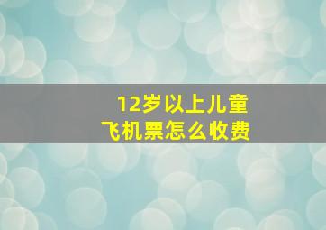 12岁以上儿童飞机票怎么收费