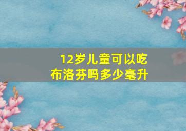 12岁儿童可以吃布洛芬吗多少毫升